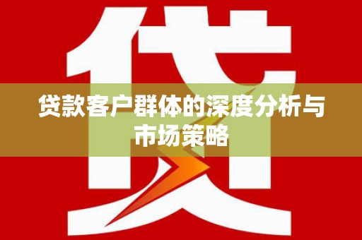 罗定贷款客户群体的深度分析与市场策略
