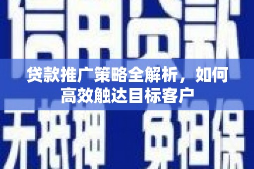 罗定贷款推广策略全解析，如何高效触达目标客户