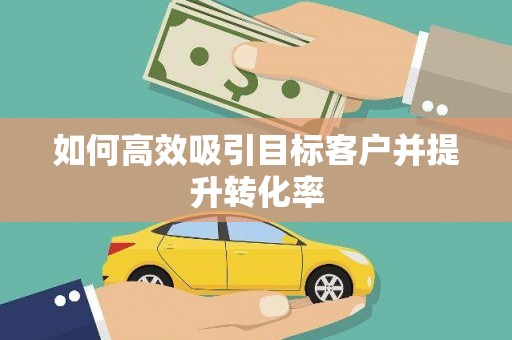 罗定如何高效吸引目标客户并提升转化率
