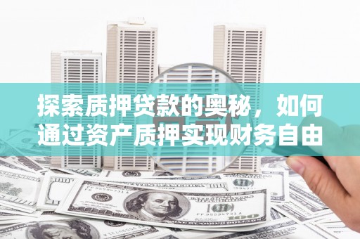 罗定探索质押贷款的奥秘，如何通过资产质押实现财务自由