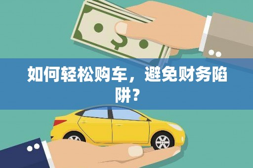 罗定如何轻松购车，避免财务陷阱？