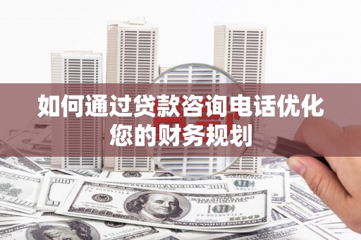 罗定如何通过贷款咨询电话优化您的财务规划
