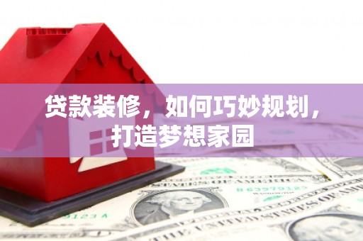 罗定贷款装修，如何巧妙规划，打造梦想家园