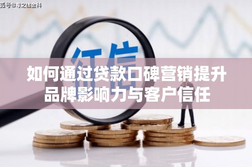 罗定如何通过贷款口碑营销提升品牌影响力与客户信任