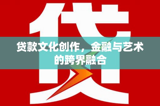 罗定贷款文化创作，金融与艺术的跨界融合