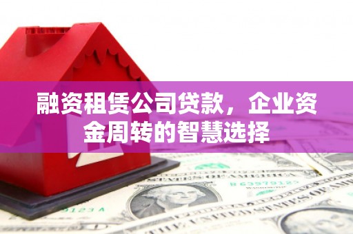 罗定融资租赁公司贷款，企业资金周转的智慧选择