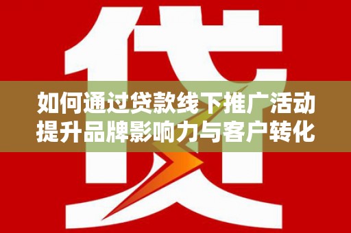 罗定如何通过贷款线下推广活动提升品牌影响力与客户转化率