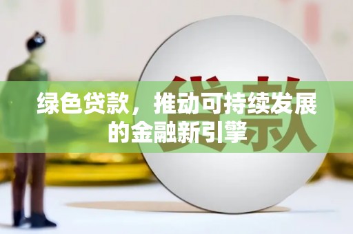 罗定绿色贷款，推动可持续发展的金融新引擎