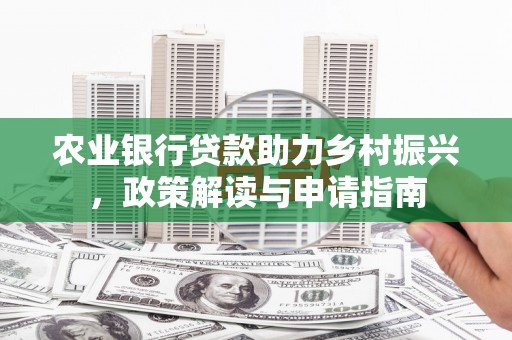 罗定农业银行贷款助力乡村振兴，政策解读与申请指南