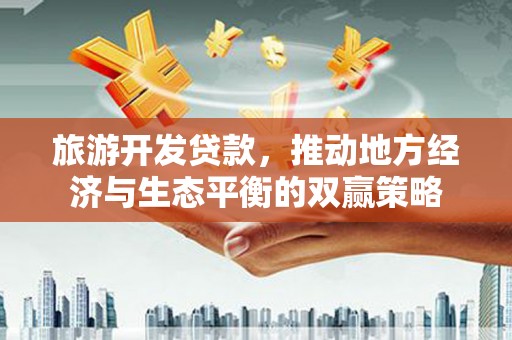 罗定旅游开发贷款，推动地方经济与生态平衡的双赢策略