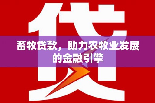 罗定畜牧贷款，助力农牧业发展的金融引擎