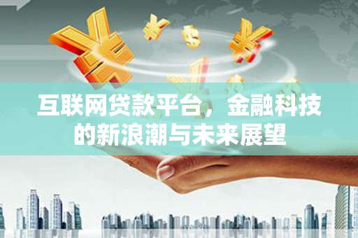 罗定互联网贷款平台，金融科技的新浪潮与未来展望