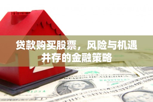 罗定贷款购买股票，风险与机遇并存的金融策略