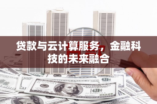 罗定贷款与云计算服务，金融科技的未来融合