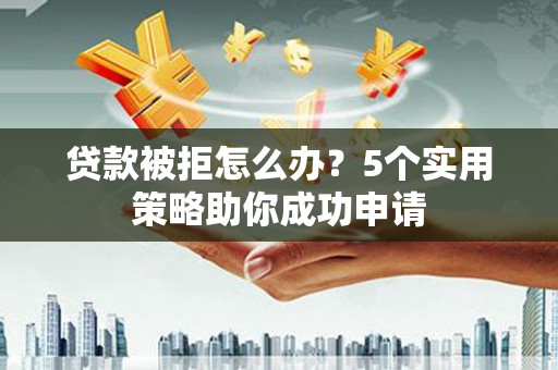 罗定贷款被拒怎么办？5个实用策略助你成功申请