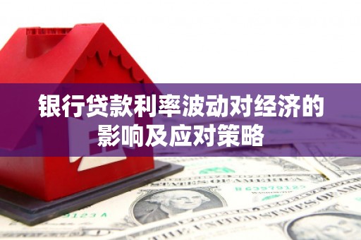 罗定银行贷款利率波动对经济的影响及应对策略