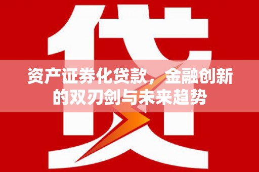 罗定资产证券化贷款，金融创新的双刃剑与未来趋势