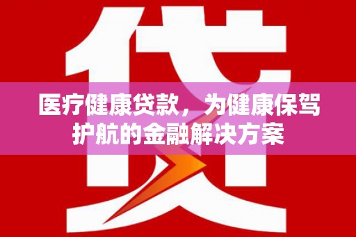 罗定医疗健康贷款，为健康保驾护航的金融解决方案