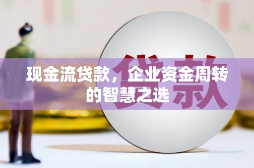 罗定现金流贷款，企业资金周转的智慧之选