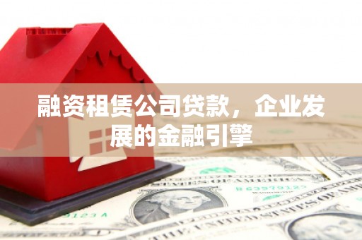 罗定融资租赁公司贷款，企业发展的金融引擎