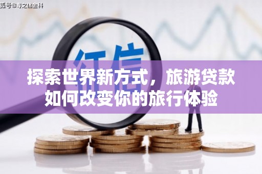 罗定探索世界新方式，旅游贷款如何改变你的旅行体验