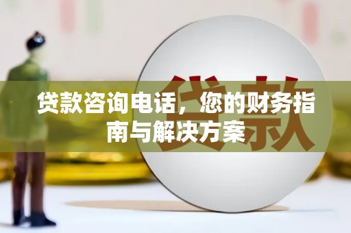 罗定贷款咨询电话，您的财务指南与解决方案