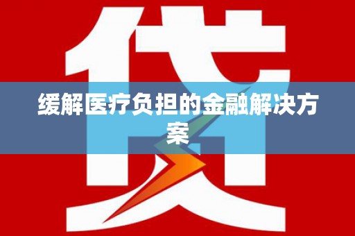 罗定缓解医疗负担的金融解决方案