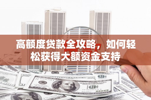 罗定高额度贷款全攻略，如何轻松获得大额资金支持