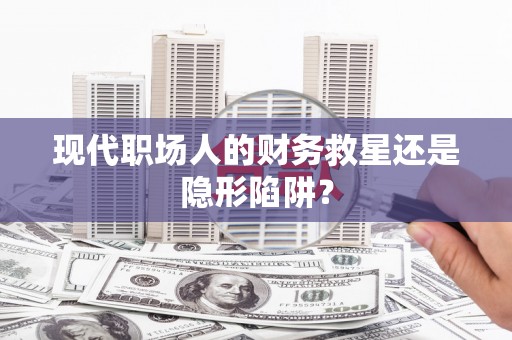 罗定现代职场人的财务救星还是隐形陷阱？