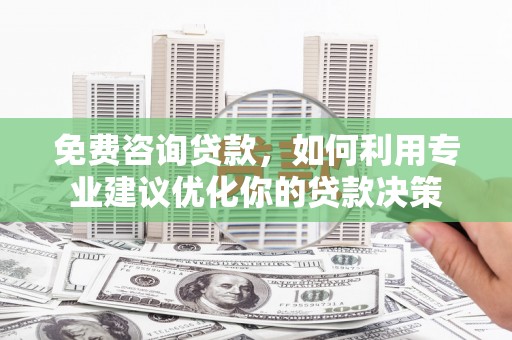 罗定免费咨询贷款，如何利用专业建议优化你的贷款决策