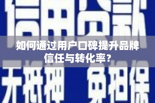 罗定如何通过用户口碑提升品牌信任与转化率？