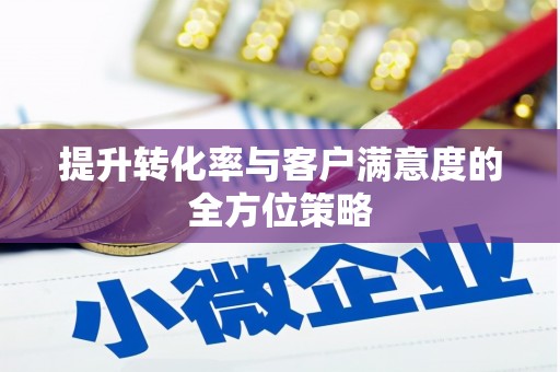 罗定提升转化率与客户满意度的全方位策略
