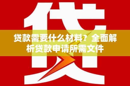 罗定贷款需要什么材料?全面解析贷款申请所需文件 罗定贷款需要什么材料?全面解析贷款申请所需文件