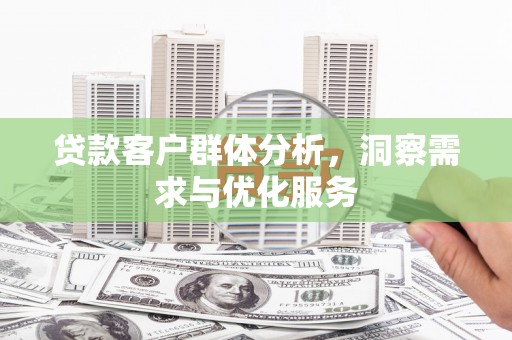 罗定贷款客户群体分析，洞察需求与优化服务